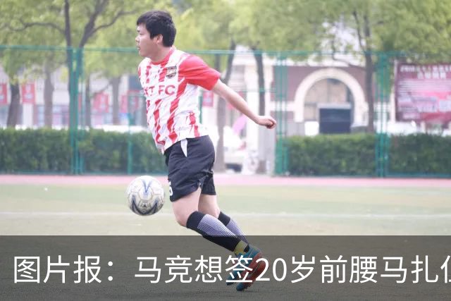 图片报：马竞想签20岁前腰马扎但药厂不卖，枪车刺萨也在关注